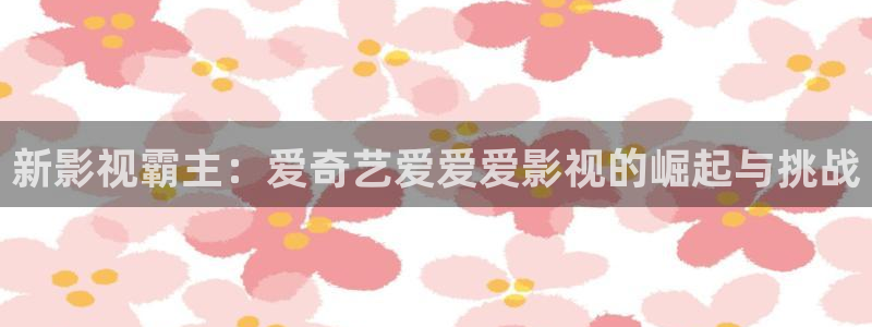 韓國影視電影：新影視霸主：愛奇藝愛愛愛影視的崛起與挑戰